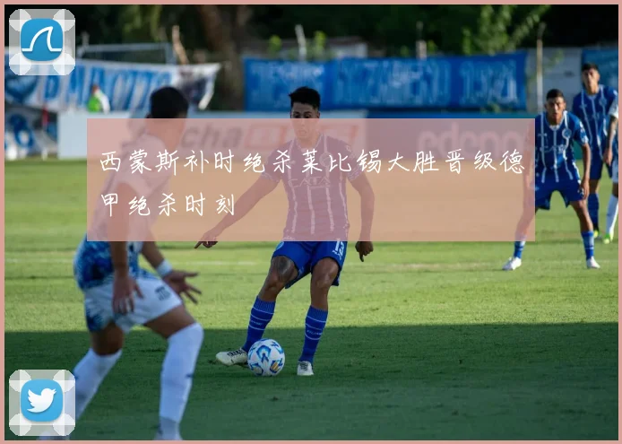 西蒙斯补时绝杀莱比锡大胜晋级德甲绝杀时刻