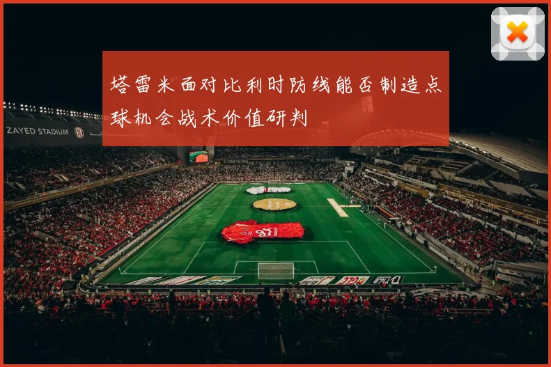 塔雷米面对比利时防线能否制造点球机会战术价值研判