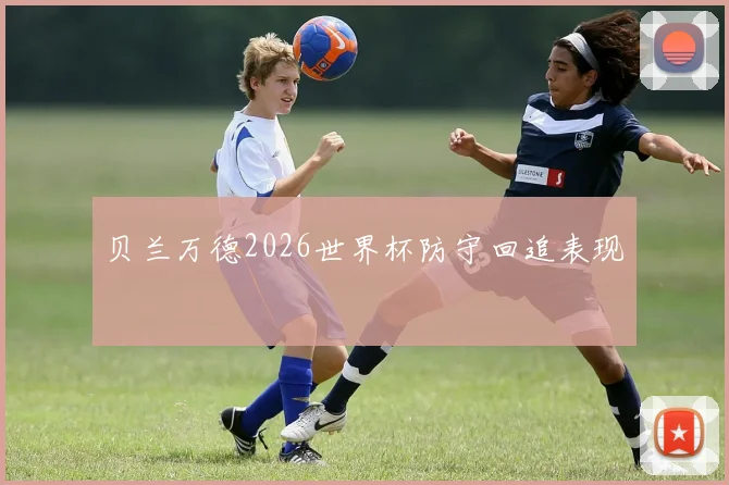 贝兰万德2026世界杯防守回追表现