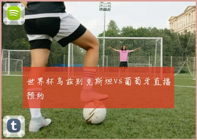 世界杯乌兹别克斯坦vs葡萄牙直播预约