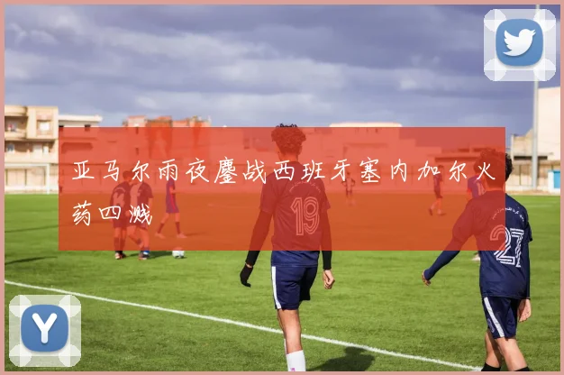 亚马尔雨夜鏖战西班牙塞内加尔火药四溅