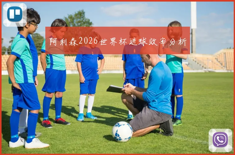 阿利森2026世界杯进球效率分析