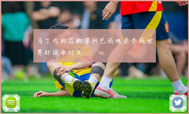 马丁内利右脚爆杆巴西绝杀夺冠世界杯宿命对决