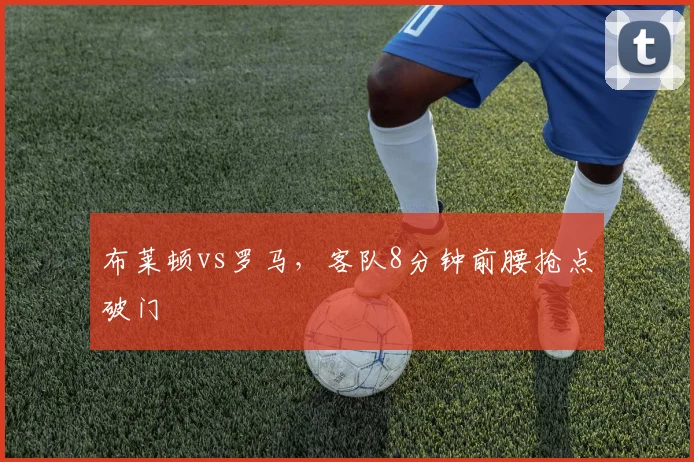 布莱顿vs罗马，客队8分钟前腰抢点破门
