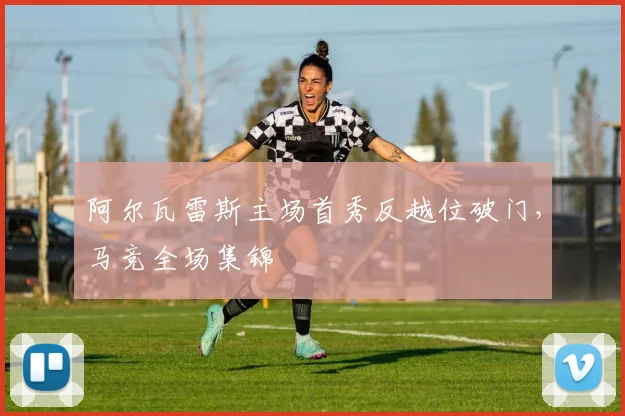 阿尔瓦雷斯主场首秀反越位破门，马竞全场集锦