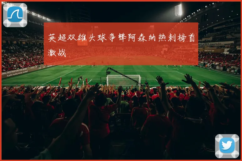 英超双雄头球争锋阿森纳热刺榜首激战