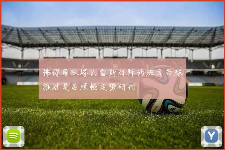 佛得角队塔瓦雷斯对阵西班牙带球推进是否顺畅走势研判