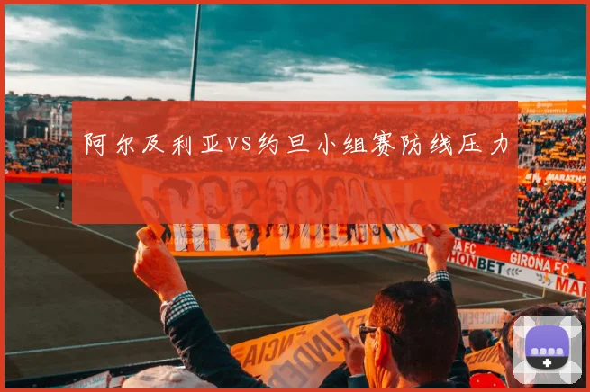 阿尔及利亚vs约旦小组赛防线压力
