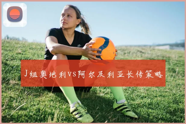 J组奥地利vs阿尔及利亚长传策略