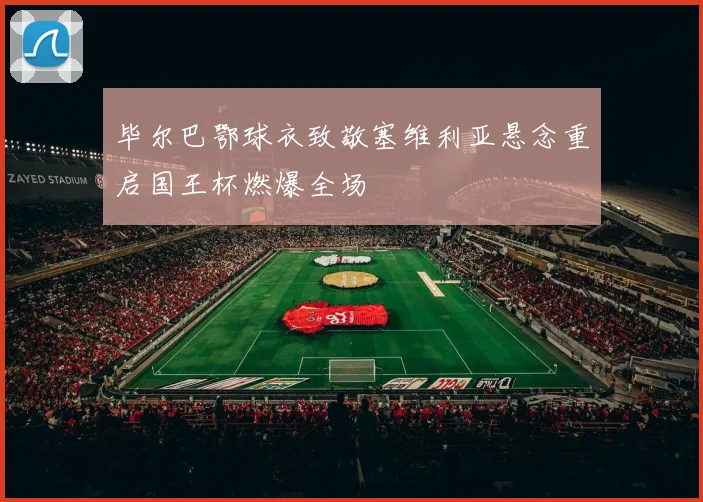 毕尔巴鄂球衣致敬塞维利亚悬念重启国王杯燃爆全场