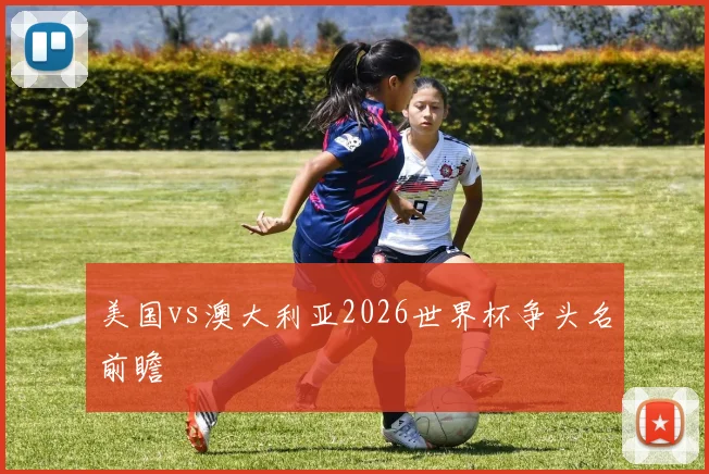美国vs澳大利亚2026世界杯争头名前瞻