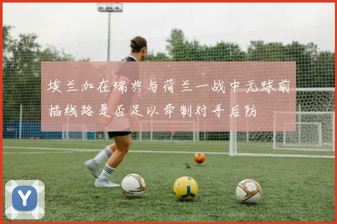 埃兰加在瑞典与荷兰一战中无球前插线路是否足以牵制对手后防