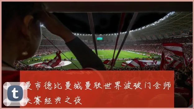 曼市德比曼城曼联世界波破门会师决赛经典之夜