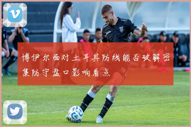 博伊尔面对土耳其防线能否破解密集防守盘口影响看点