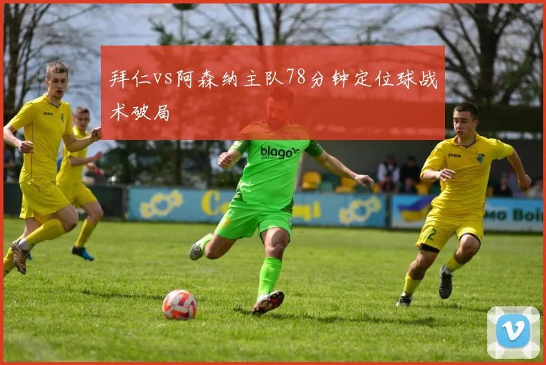 拜仁vs阿森纳主队78分钟定位球战术破局