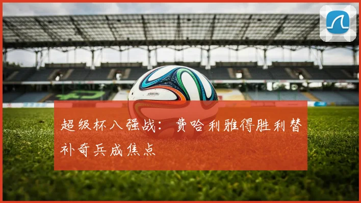 超级杯八强战：费哈利雅得胜利替补奇兵成焦点