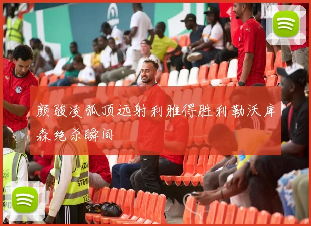 颜骏凌弧顶远射利雅得胜利勒沃库森绝杀瞬间
