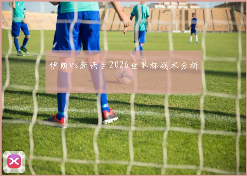 伊朗vs新西兰2026世界杯战术分析