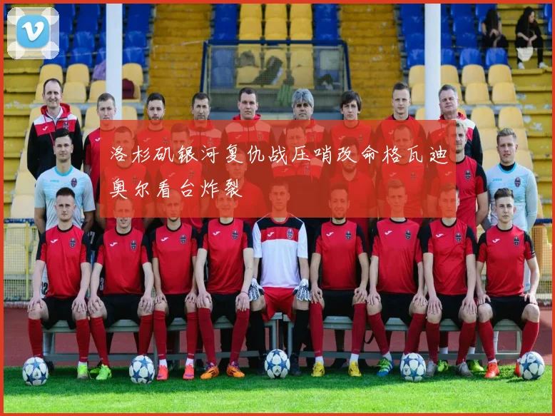 洛杉矶银河复仇战压哨改命格瓦迪奥尔看台炸裂