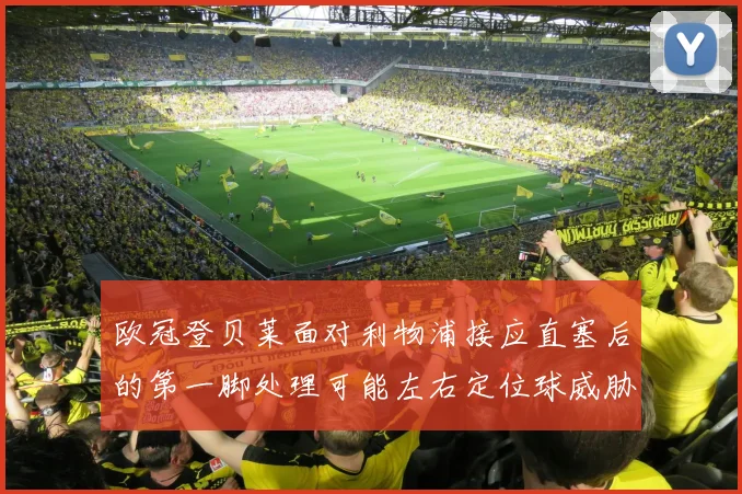 欧冠登贝莱面对利物浦接应直塞后的第一脚处理可能左右定位球威胁