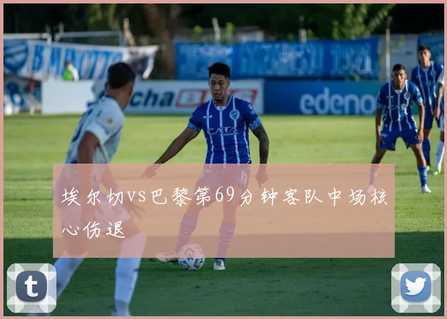 埃尔切vs巴黎第69分钟客队中场核心伤退