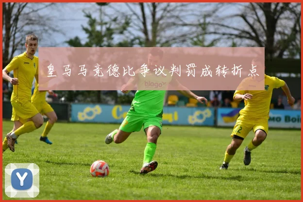 皇马马竞德比争议判罚成转折点