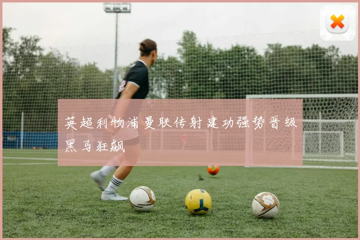 英超利物浦曼联传射建功强势晋级黑马狂飙