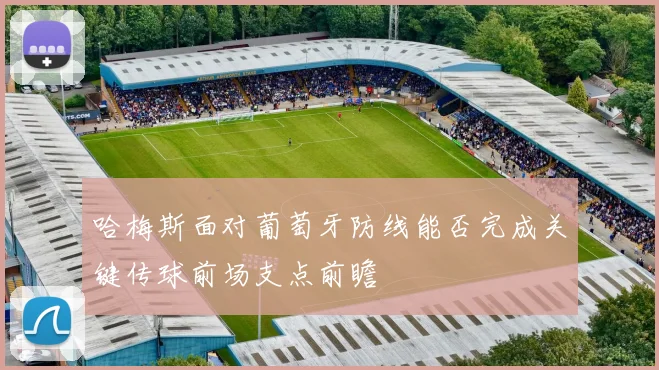 哈梅斯面对葡萄牙防线能否完成关键传球前场支点前瞻