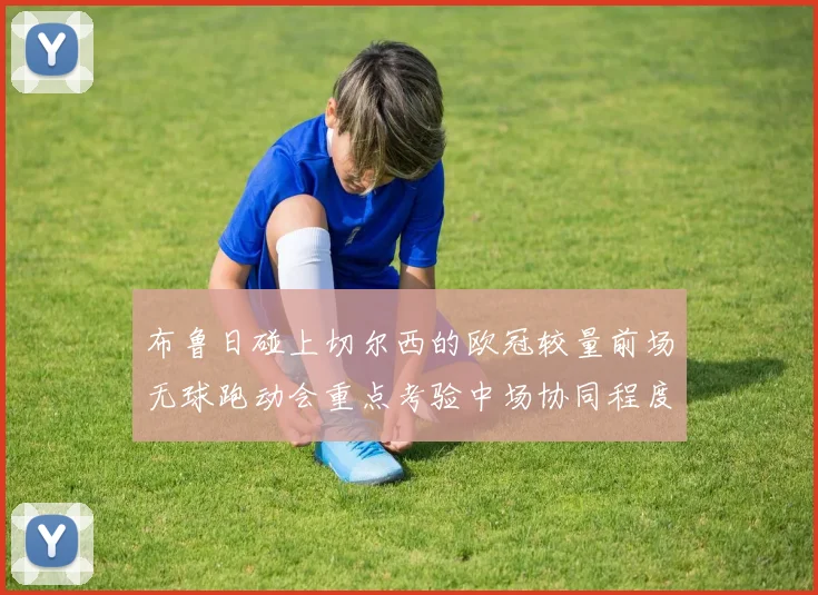 布鲁日碰上切尔西的欧冠较量前场无球跑动会重点考验中场协同程度
