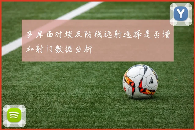 多库面对埃及防线远射选择是否增加射门数据分析