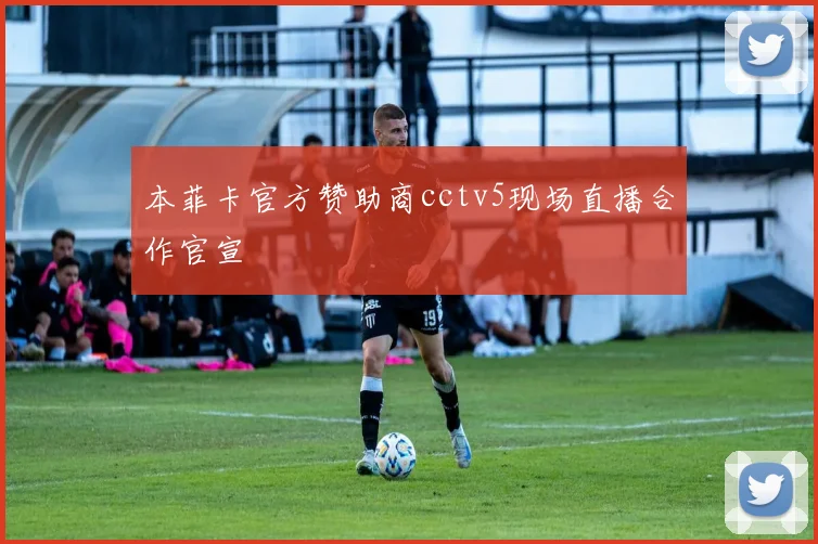 本菲卡官方赞助商cctv5现场直播合作官宣