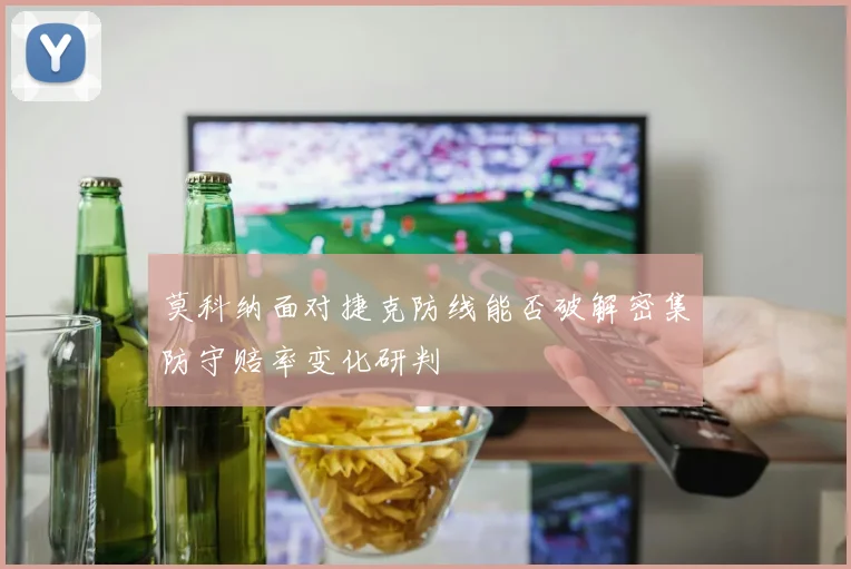 莫科纳面对捷克防线能否破解密集防守赔率变化研判