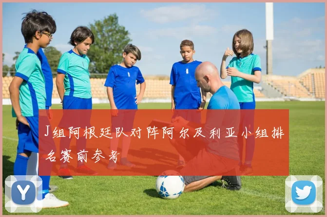 J组阿根廷队对阵阿尔及利亚小组排名赛前参考