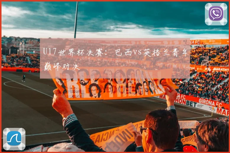 U17世界杯决赛：巴西vs英格兰青年巅峰对决