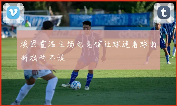 埃因霍温主场电竞馆让球迷看球打游戏两不误
