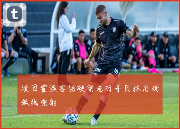 埃因霍温客场硬刚老对手贝林厄姆弧线兜射