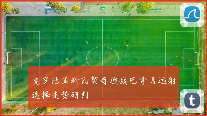 克罗地亚科瓦契奇迎战巴拿马远射选择走势研判