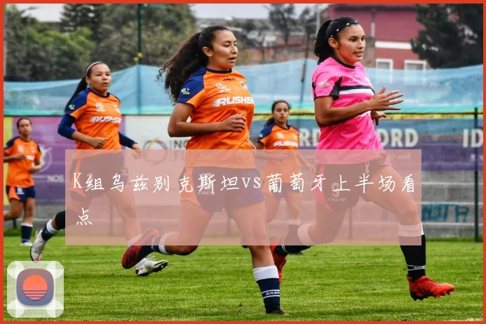 K组乌兹别克斯坦vs葡萄牙上半场看点