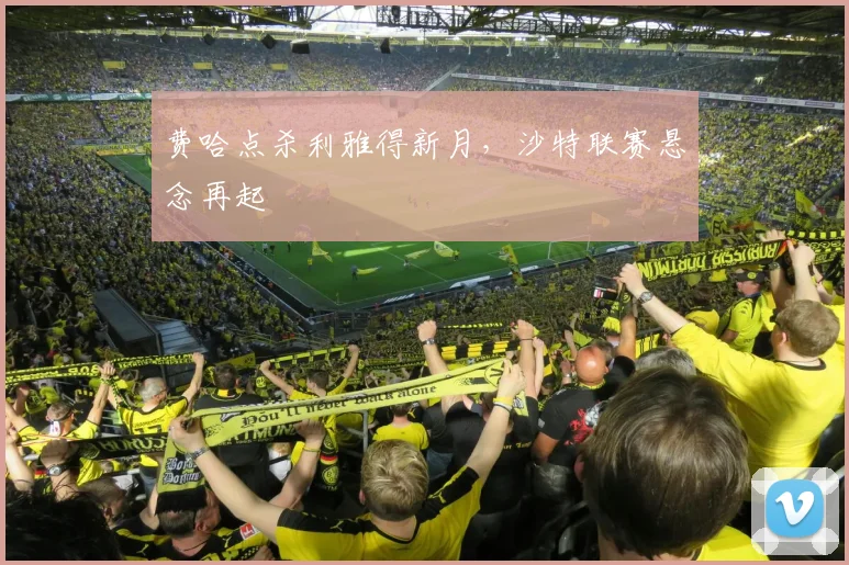 费哈点杀利雅得新月，沙特联赛悬念再起