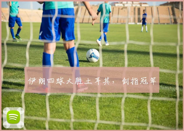 伊朗四球大胜土耳其，剑指冠军