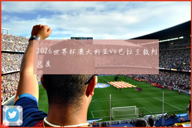 2026世界杯澳大利亚vs巴拉圭裁判尺度
