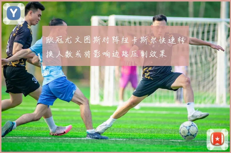 欧冠尤文图斯对阵纽卡斯尔快速转换人数或将影响边路压制效果