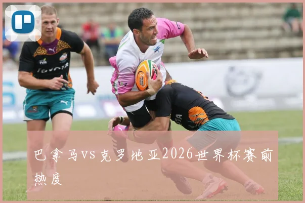巴拿马vs克罗地亚2026世界杯赛前热度