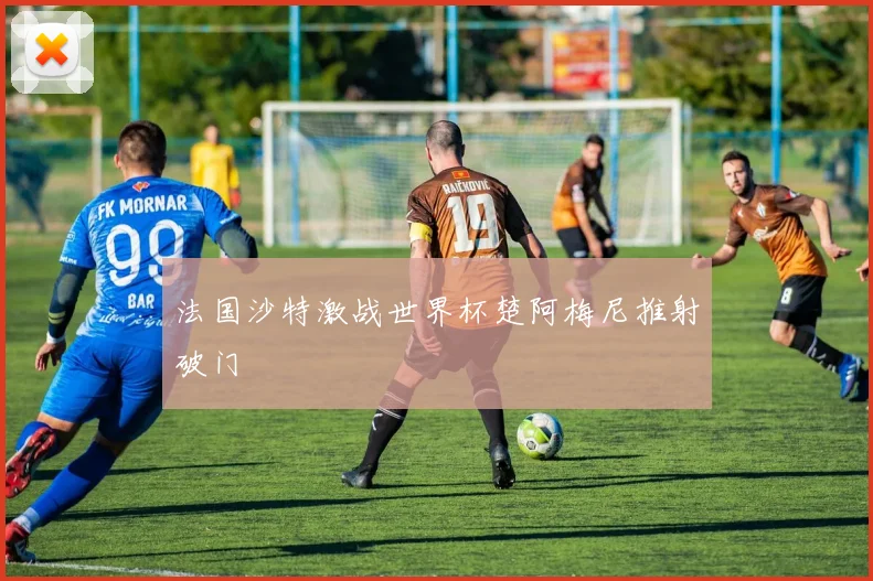法国沙特激战世界杯楚阿梅尼推射破门
