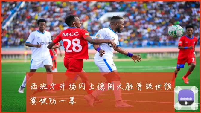 西班牙开场闪击德国大胜晋级世预赛破防一幕