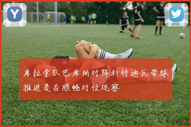 库拉索队巴库纳对阵科特迪瓦带球推进是否顺畅对位观察