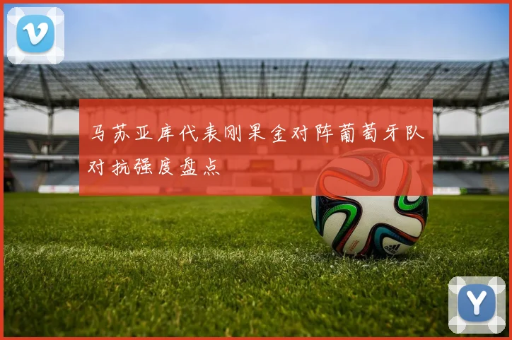 马苏亚库代表刚果金对阵葡萄牙队对抗强度盘点