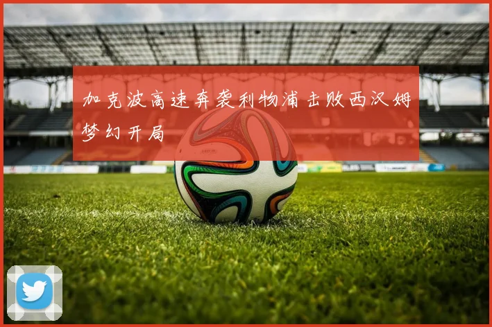 加克波高速奔袭利物浦击败西汉姆梦幻开局