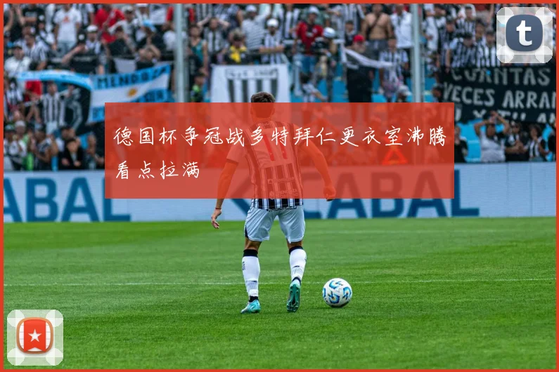 德国杯争冠战多特拜仁更衣室沸腾看点拉满