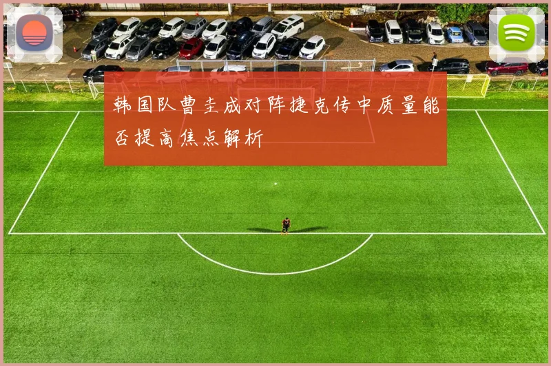 韩国队曹圭成对阵捷克传中质量能否提高焦点解析